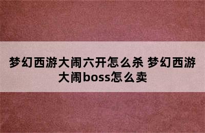 梦幻西游大闹六开怎么杀 梦幻西游大闹boss怎么卖